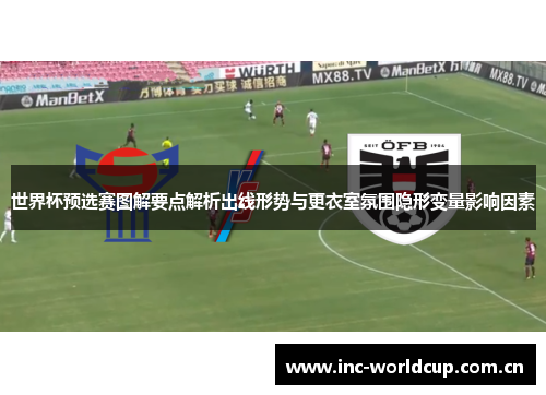 世界杯预选赛图解要点解析出线形势与更衣室氛围隐形变量影响因素